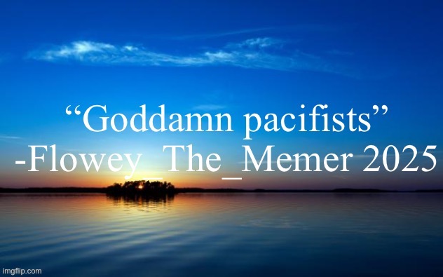 “Goddamn pacifists” | image tagged in goddamn pacifists | made w/ Imgflip meme maker