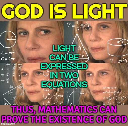 Mathematics Can Prove The Existence Of God | GOD IS LIGHT; LIGHT
CAN BE
EXPRESSED
IN TWO
EQUATIONS; THUS, MATHEMATICS CAN
PROVE THE EXISTENCE OF GOD | image tagged in calculating meme,mathematics,god religion universe,buzz lightyear hmm,religion,anti-religion | made w/ Imgflip meme maker