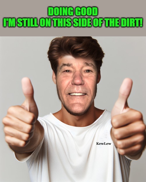kewlew thumbs up | DOING GOOD
I'M STILL ON THIS SIDE OF THE DIRT! | image tagged in kewlew thumbs up | made w/ Imgflip meme maker
