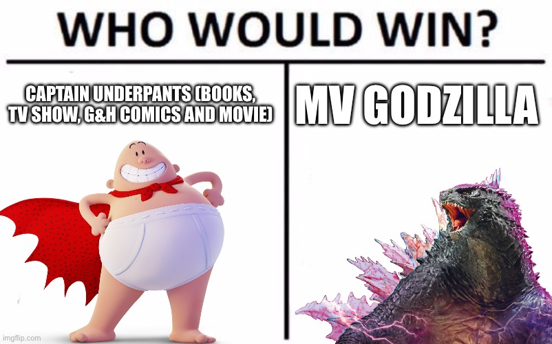 Tbh chat this is actually one of the closest matchups ever (I’m not joking) | CAPTAIN UNDERPANTS (BOOKS, TV SHOW, G&H COMICS AND MOVIE); MV GODZILLA | image tagged in memes,who would win | made w/ Imgflip meme maker