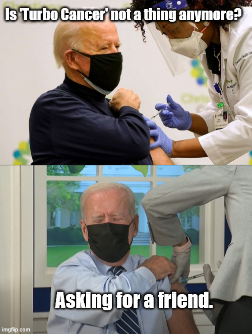 Have not a had a new conspiracy theory for a week or two. | Is 'Turbo Cancer' not a thing anymore? Asking for a friend. | image tagged in biden vaccine,biden booster | made w/ Imgflip meme maker