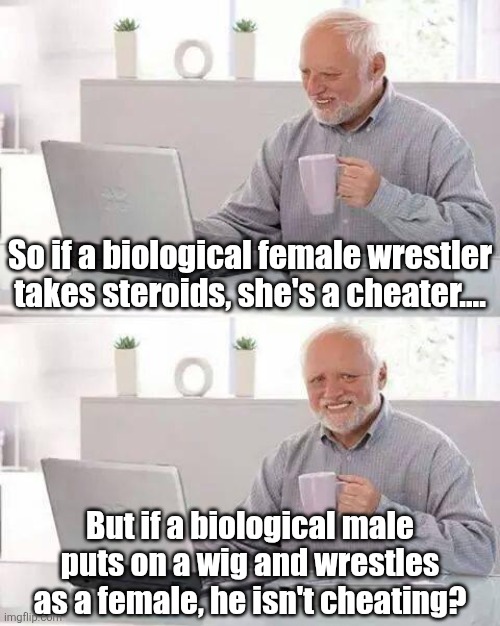 ONLY liberals can be crazy enough to consider this logical | So if a biological female wrestler takes steroids, she's a cheater.... But if a biological male puts on a wig and wrestles as a female, he isn't cheating? | image tagged in hide the pain harold,i'm tired of pretending it's not,transgender,illogical,liberal logic,liberal hypocrisy | made w/ Imgflip meme maker