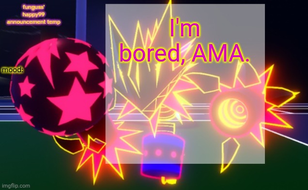 funguss' happy99 announcement temp | I'm bored, AMA. | image tagged in funguss' happy99 announcement temp | made w/ Imgflip meme maker