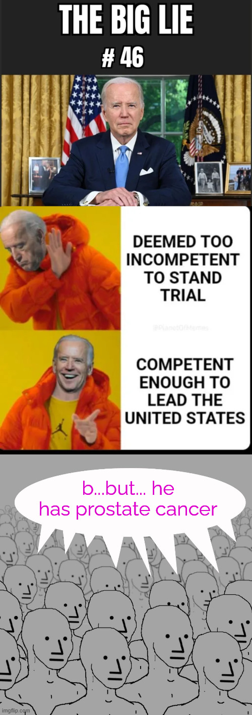 The Big Lie #46...  Not fit to be responsible for his actions, but fit to be President | b...but... he has prostate cancer | image tagged in npc-crowd,pity the career criminal biden | made w/ Imgflip meme maker