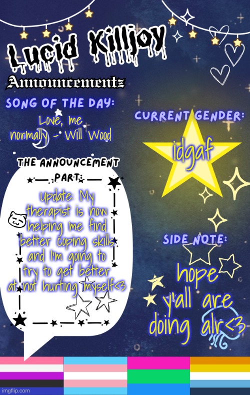 :3 | Love, me normally - Will Wood; idgaf; Update: My therapist is now helping me find better coping skills and I'm going to try to get better at not hurting myself<3; hope y'all are doing alr<3 | image tagged in lucid's announcement temp | made w/ Imgflip meme maker