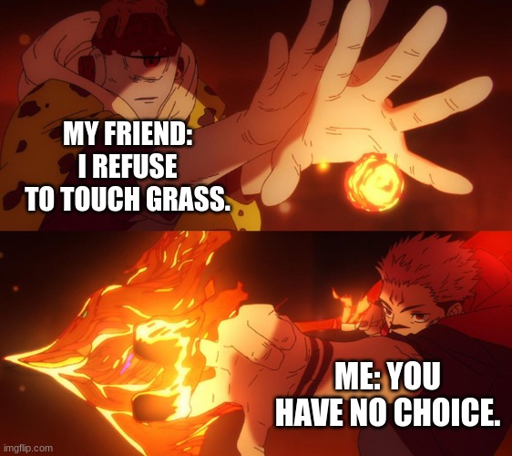 jogo vs sukuna | MY FRIEND: I REFUSE TO TOUCH GRASS. ME: YOU HAVE NO CHOICE. | image tagged in jogo vs sukuna | made w/ Imgflip meme maker