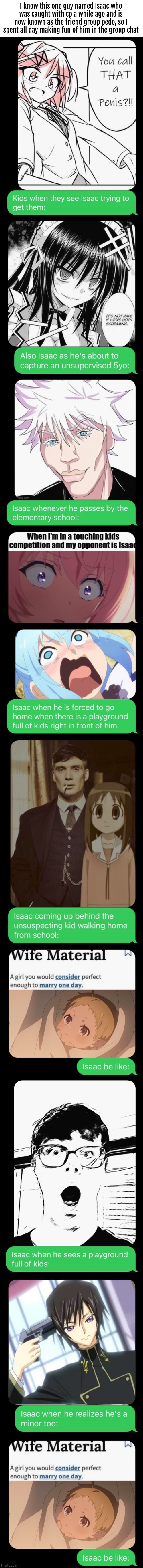 I know this one guy named Isaac who was caught with cp a while ago and is now known as the friend group pedo, so I spent all day making fun of him in the group chat | image tagged in blank white template | made w/ Imgflip meme maker