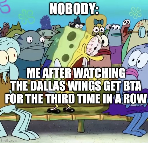 Spongebob Yelling | NOBODY:; ME AFTER WATCHING THE DALLAS WINGS GET BTA FOR THE THIRD TIME IN A ROW | image tagged in spongebob yelling | made w/ Imgflip meme maker