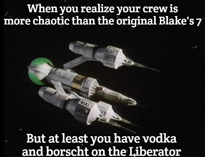 Liberator Blake's 7 | When you realize your crew is more chaotic than the original Blake's 7; But at least you have vodka and borscht on the Liberator | image tagged in liberator blake's 7,slavic blake's 7,slavic lives matter | made w/ Imgflip meme maker