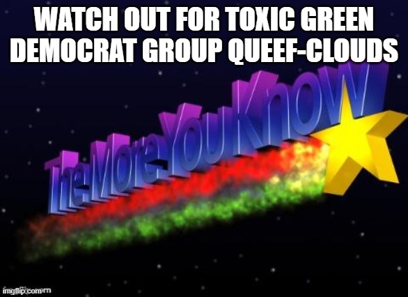 the more you know | WATCH OUT FOR TOXIC GREEN DEMOCRAT GROUP QUEEF-CLOUDS | image tagged in the more you know | made w/ Imgflip meme maker