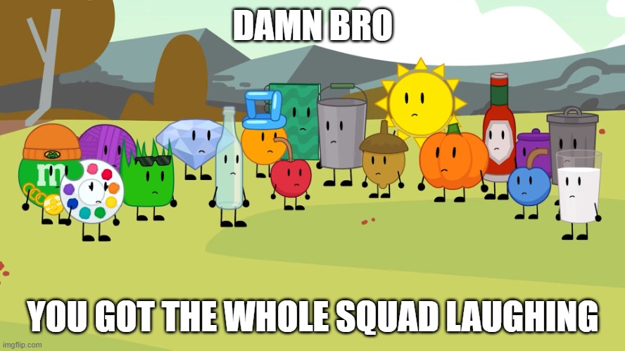 Yeah that's pretty much everywhere | DAMN BRO; YOU GOT THE WHOLE SQUAD LAUGHING | image tagged in wha object lockdown,object shows,object lockdown,osc,damn bro you got the whole squad laughing | made w/ Imgflip meme maker