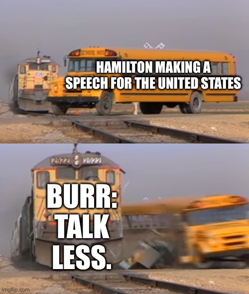 A train hitting a school bus | HAMILTON MAKING A SPEECH FOR THE UNITED STATES; BURR: TALK LESS. | image tagged in a train hitting a school bus | made w/ Imgflip meme maker