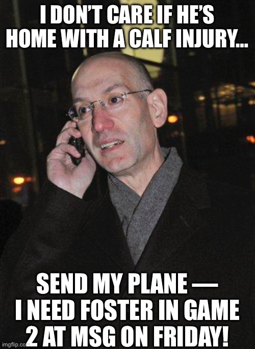 Adam Silver on Phone | I DON’T CARE IF HE’S HOME WITH A CALF INJURY…; SEND MY PLANE — I NEED FOSTER IN GAME 2 AT MSG ON FRIDAY! | image tagged in adam silver on phone | made w/ Imgflip meme maker