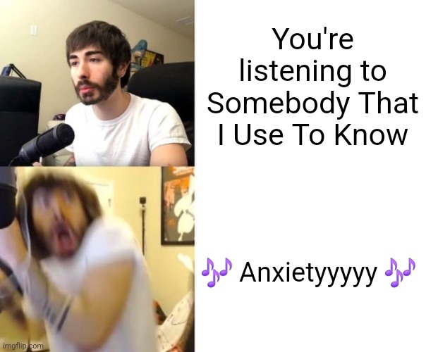 The beginnings of both songs sound exactly the same | You're listening to Somebody That I Use To Know; 🎶 Anxietyyyyy 🎶 | image tagged in penguinz0,anxiety,somebody that i use to know,songs,funny memes,suprise | made w/ Imgflip meme maker