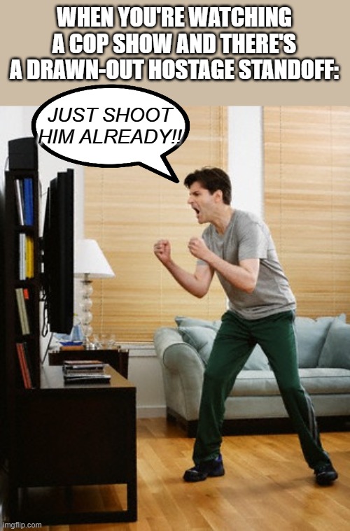 I may or may not have been known to do this. | WHEN YOU'RE WATCHING A COP SHOW AND THERE'S A DRAWN-OUT HOSTAGE STANDOFF:; JUST SHOOT HIM ALREADY!! | image tagged in dad yelling at tv or,police,tv show | made w/ Imgflip meme maker