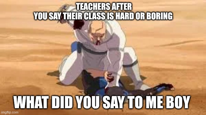 TEACHERS AFTER YOU SAY THEIR CLASS IS HARD OR BORING; WHAT DID YOU SAY TO ME BOY | made w/ Imgflip meme maker