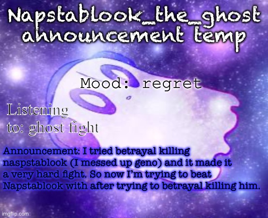 Napstablook_the_ghost announcement temp | Napstablook_the_ghost announcement temp; Mood: regret; Listening to: ghost fight; Announcement: I tried betrayal killing naspstablook (I messed up geno) and it made it a very hard fight. So now I’m trying to beat Napstablook with after trying to betrayal killing him. | image tagged in napstablook_the_ghost announcement temp | made w/ Imgflip meme maker