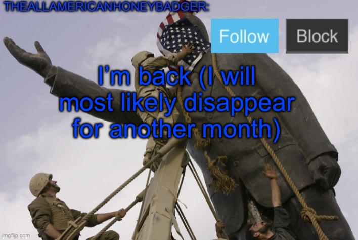 TheAllAmericanHoneyBadger Announcement Template V4 | I’m back (I will most likely disappear for another month) | image tagged in theallamericanhoneybadger announcement template v4 | made w/ Imgflip meme maker