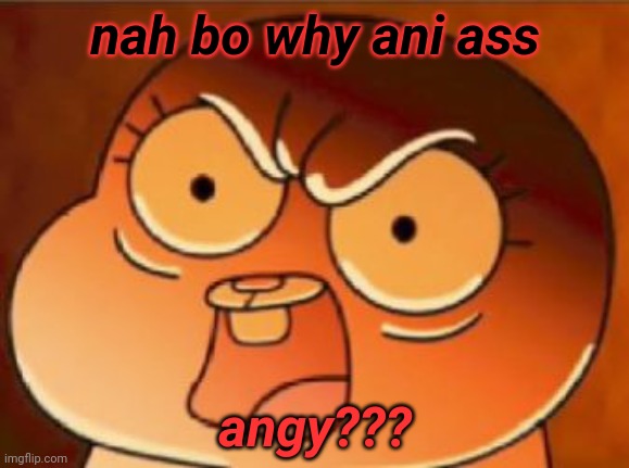 Anais | nah bo why ani ass; angy??? | image tagged in anais | made w/ Imgflip meme maker