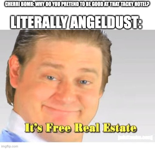 It's Free Real Estate | LITERALLY ANGELDUST:; CHERRI BOMB: WHY DO YOU PRETEND TO BE GOOD AT THAT TACKY HOTEL? | image tagged in it's free real estate | made w/ Imgflip meme maker