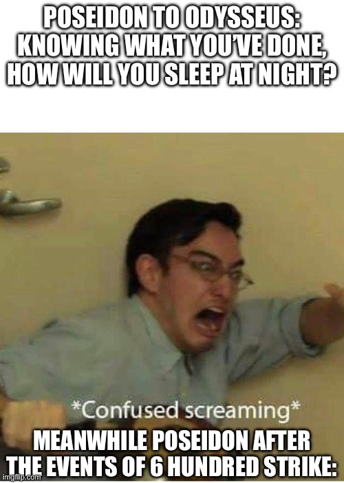 Poseidon after the events of 6 hundred strike | POSEIDON TO ODYSSEUS: KNOWING WHAT YOU’VE DONE, HOW WILL YOU SLEEP AT NIGHT? MEANWHILE POSEIDON AFTER THE EVENTS OF 6 HUNDRED STRIKE: | image tagged in confused screaming | made w/ Imgflip meme maker