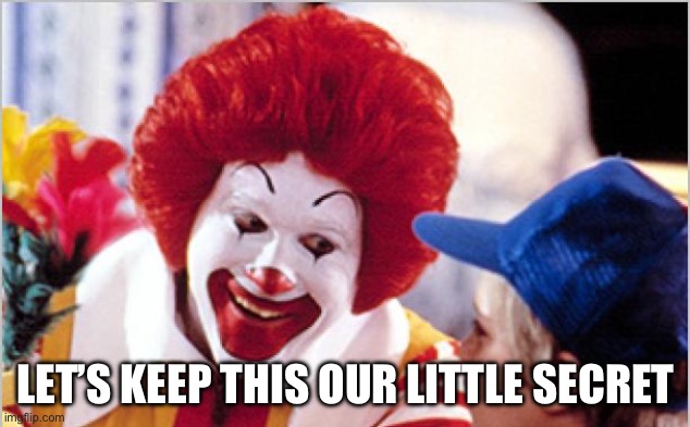Ronald Mcdonald Speech | LET’S KEEP THIS OUR LITTLE SECRET | image tagged in ronald mcdonald speech | made w/ Imgflip meme maker