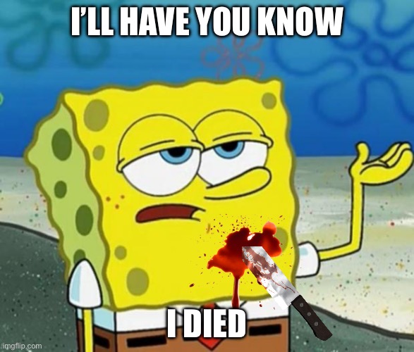 sponge bob | I’LL HAVE YOU KNOW; I DIED | image tagged in sponge bob | made w/ Imgflip meme maker