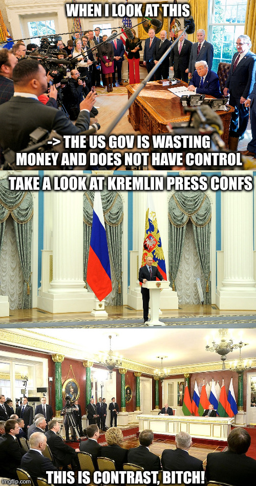 Contrast | WHEN I LOOK AT THIS; -> THE US GOV IS WASTING MONEY AND DOES NOT HAVE CONTROL; TAKE A LOOK AT KREMLIN PRESS CONFS; THIS IS CONTRAST, BITCH! | made w/ Imgflip meme maker