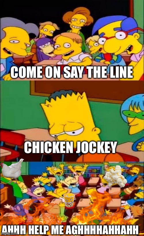 say the line bart! simpsons | COME ON SAY THE LINE; CHICKEN JOCKEY; AHHH HELP ME AGHHHHAHHAHH | image tagged in say the line bart simpsons | made w/ Imgflip meme maker