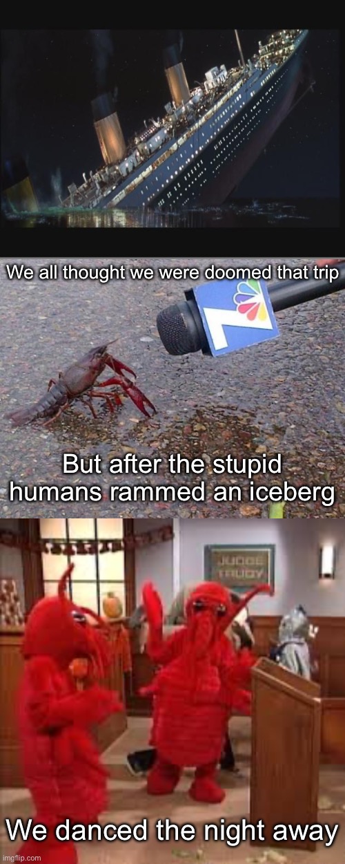 Celebrations | We all thought we were doomed that trip; But after the stupid humans rammed an iceberg; We danced the night away | image tagged in titanic sinking,crawfish interview,dancing lobsters,celebrate,lobster | made w/ Imgflip meme maker