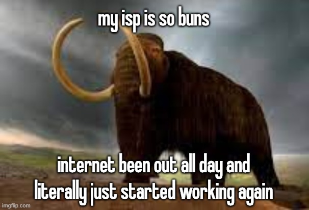 WiseMysticalMammoth 2: Electric Boogaloo | my isp is so buns; internet been out all day and literally just started working again | image tagged in wisemysticalmammoth 2 electric boogaloo | made w/ Imgflip meme maker