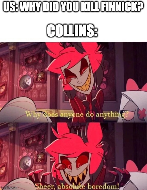 Why does anyone do anything? Sheer, absolute boredom! | COLLINS:; US: WHY DID YOU KILL FINNICK? | image tagged in why does anyone do anything sheer absolute boredom | made w/ Imgflip meme maker