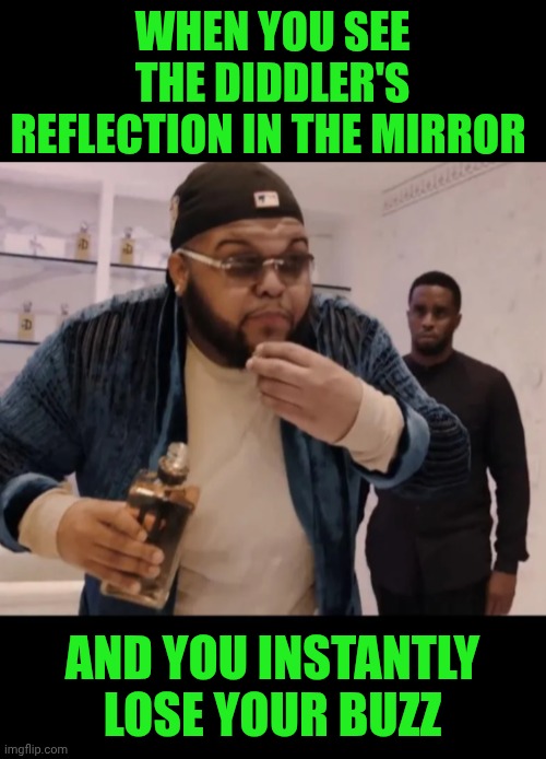 Funny | WHEN YOU SEE THE DIDDLER'S REFLECTION IN THE MIRROR; AND YOU INSTANTLY LOSE YOUR BUZZ | image tagged in funny,drink,lose,buzz,diddy,reflection | made w/ Imgflip meme maker
