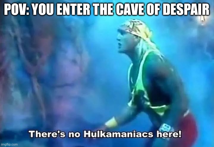 Hulk Hogan there's no Hulkamaniacs here | POV: YOU ENTER THE CAVE OF DESPAIR | image tagged in hulk hogan there's no hulkamaniacs here | made w/ Imgflip meme maker