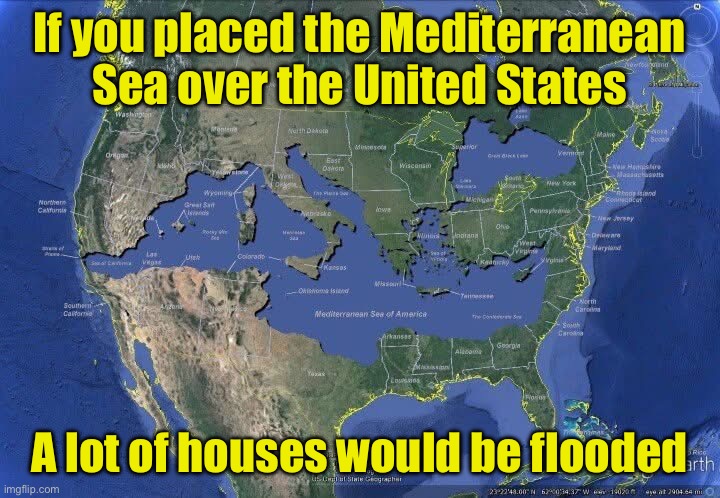 Mediterranean Sea over USA | If you placed the Mediterranean Sea over the United States; A lot of houses would be flooded | image tagged in memes,ironic | made w/ Imgflip meme maker