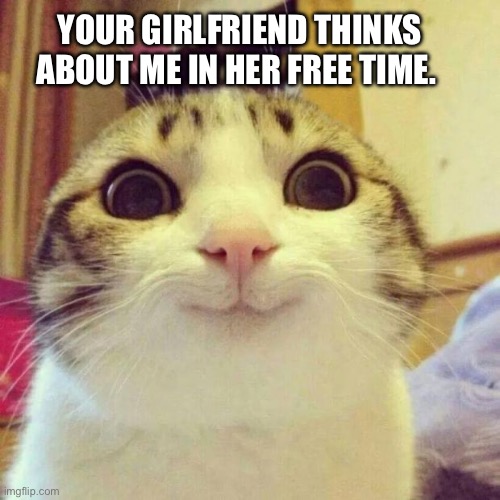 Your girlfriend thinks about me. How does that make you feel? | YOUR GIRLFRIEND THINKS ABOUT ME IN HER FREE TIME. | image tagged in memes,smiling cat | made w/ Imgflip meme maker