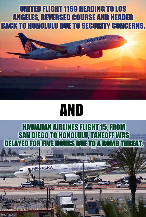 Not One...But two | UNITED FLIGHT 1169 HEADING TO LOS ANGELES, REVERSED COURSE AND HEADED BACK TO HONOLULU DUE TO SECURITY CONCERNS. AND; HAWAIIAN AIRLINES FLIGHT 15, FROM SAN DIEGO TO HONOLULU, TAKEOFF WAS DELAYED FOR FIVE HOURS DUE TO A BOMB THREAT. | image tagged in memes,politics,two,airplane,security,bomb | made w/ Imgflip meme maker