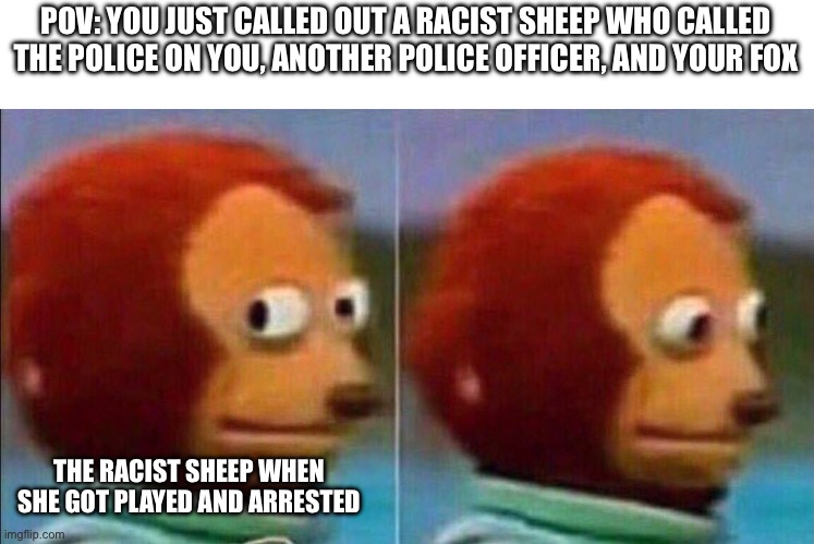 Best. Lore. EVER! | POV: YOU JUST CALLED OUT A RACIST SHEEP WHO CALLED THE POLICE ON YOU, ANOTHER POLICE OFFICER, AND YOUR FOX; THE RACIST SHEEP WHEN SHE GOT PLAYED AND ARRESTED | image tagged in monkey looking away | made w/ Imgflip meme maker
