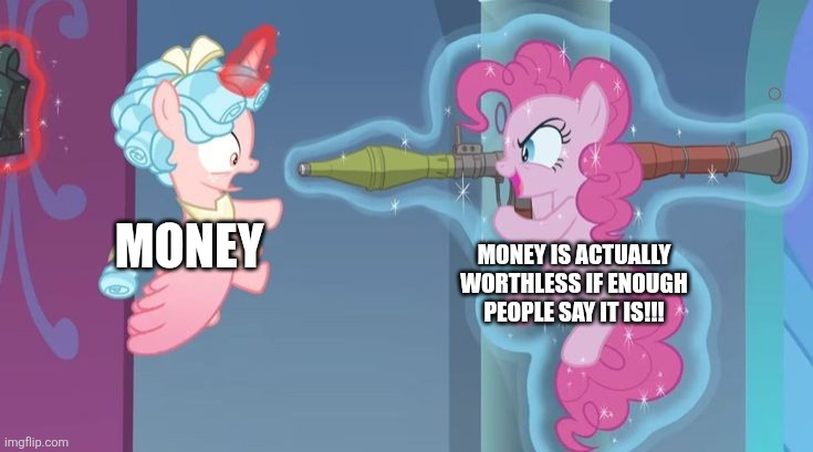 Money is Worthless | MONEY; MONEY IS ACTUALLY WORTHLESS IF ENOUGH PEOPLE SAY IT IS!!! | image tagged in pinkie pie with a rocket launcher,jpfan102504,humor,funny,funny memes,memes | made w/ Imgflip meme maker
