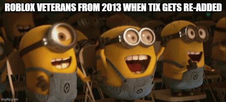 Cheering Minions | ROBLOX VETERANS FROM 2013 WHEN TIX GETS RE-ADDED | image tagged in cheering minions | made w/ Imgflip meme maker