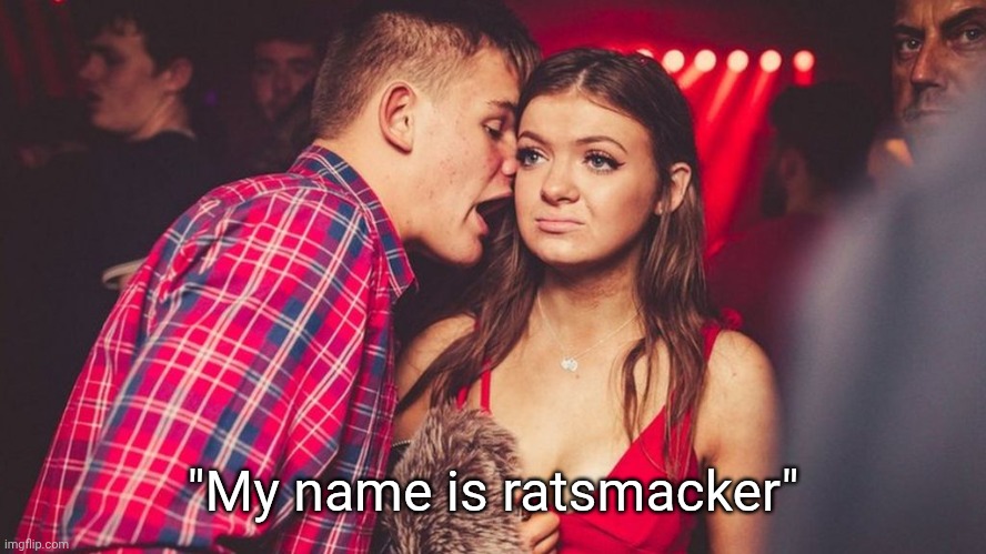 Guy talking to girl in club | "My name is ratsmacker" | image tagged in guy talking to girl in club | made w/ Imgflip meme maker