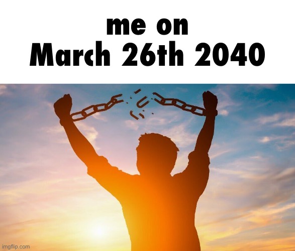 first to guess what happens on that day gets imaginary cookie | me on March 26th 2040 | image tagged in breaking chains | made w/ Imgflip meme maker
