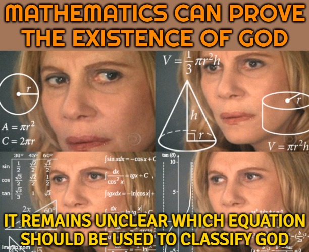 It Remains Unclear Which Equation Should Be Used To Classify God | MATHEMATICS CAN PROVE
THE EXISTENCE OF GOD; IT REMAINS UNCLEAR WHICH EQUATION
SHOULD BE USED TO CLASSIFY GOD | image tagged in confused math lady,oh god why,math is math,mathematics,anti-religion,religion | made w/ Imgflip meme maker