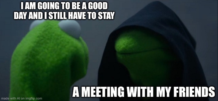 Evil Kermit | I AM GOING TO BE A GOOD DAY AND I STILL HAVE TO STAY; A MEETING WITH MY FRIENDS | image tagged in memes,evil kermit | made w/ Imgflip meme maker