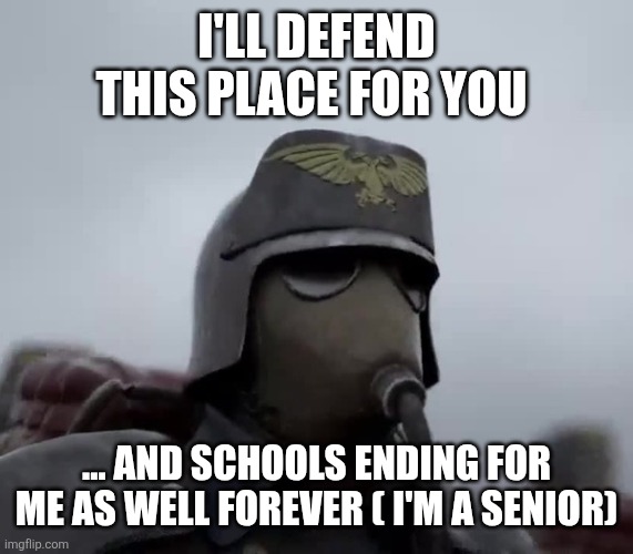 Death Korps of Kreig | I'LL DEFEND THIS PLACE FOR YOU ... AND SCHOOLS ENDING FOR ME AS WELL FOREVER ( I'M A SENIOR) | image tagged in death korps of kreig | made w/ Imgflip meme maker