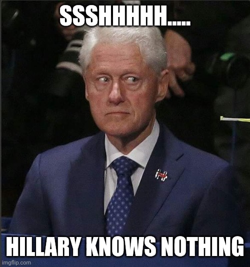 Bill Clinton Scared | SSSHHHHH..... HILLARY KNOWS NOTHING | image tagged in bill clinton scared | made w/ Imgflip meme maker