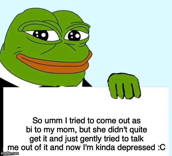 Yeah :C | So umm I tried to come out as bi to my mom, but she didn't quite get it and just gently tried to talk me out of it and now I'm kinda depressed :C | image tagged in smirking data frog | made w/ Imgflip meme maker