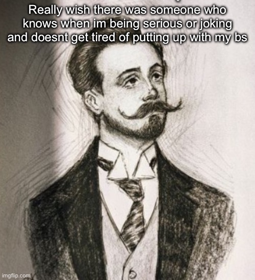 Alexander Scriabin | Really wish there was someone who knows when im being serious or joking and doesnt get tired of putting up with my bs | image tagged in alexander scriabin | made w/ Imgflip meme maker