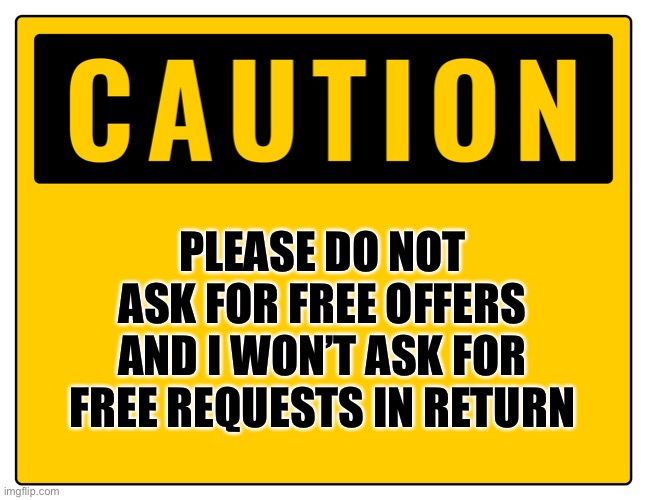 Do Not Ask For Free Offers | PLEASE DO NOT ASK FOR FREE OFFERS AND I WON’T ASK FOR FREE REQUESTS IN RETURN | image tagged in warning sign,warning,warning label,caution sign,caution | made w/ Imgflip meme maker