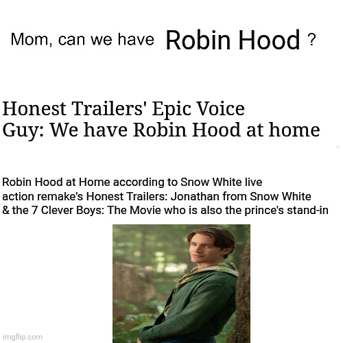 Mom can we have | Robin Hood; Honest Trailers' Epic Voice Guy: We have Robin Hood at home; Robin Hood at Home according to Snow White live action remake's Honest Trailers: Jonathan from Snow White & the 7 Clever Boys: The Movie who is also the prince's stand-in | image tagged in mom can we have,honest trailers,snow white,confusion,robin hood | made w/ Imgflip meme maker
